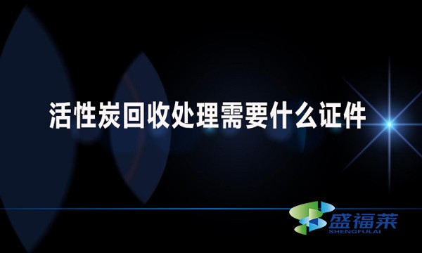 活性炭回收處理需要什么證件？哪些手續(xù)？