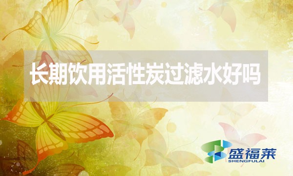 長期飲用活性炭過濾水好嗎？為什么？