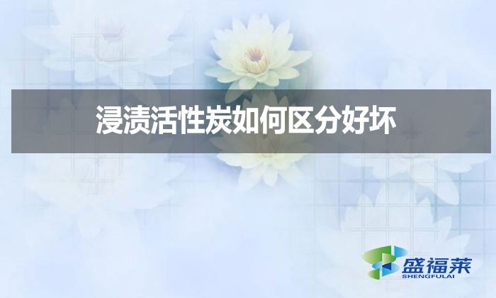 浸漬活性炭如何區(qū)分好壞？