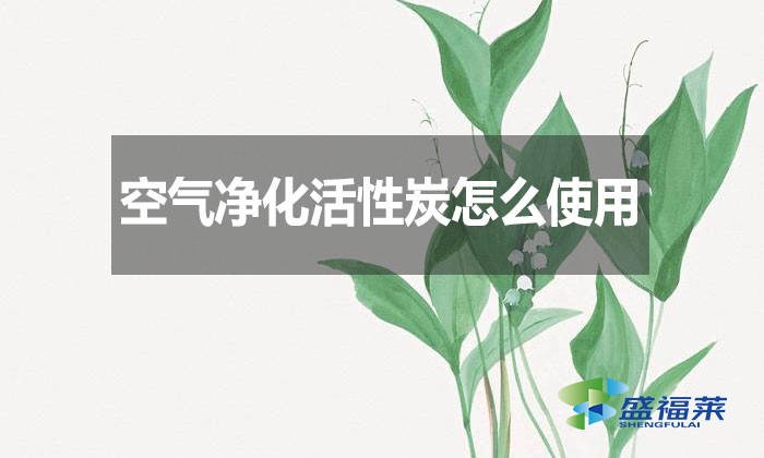 空氣凈化活性炭怎么使用？